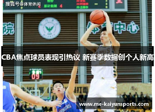 CBA焦点球员表现引热议 新赛季数据创个人新高
