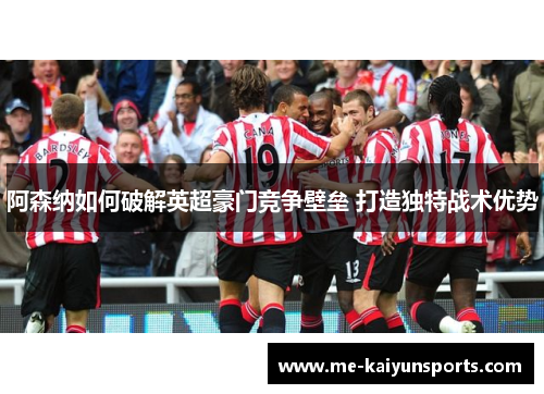 阿森纳如何破解英超豪门竞争壁垒 打造独特战术优势
