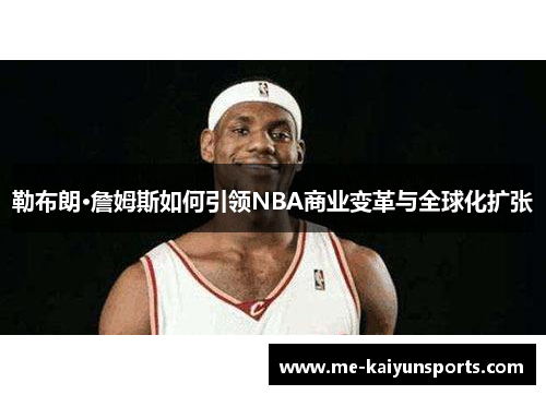 勒布朗·詹姆斯如何引领NBA商业变革与全球化扩张