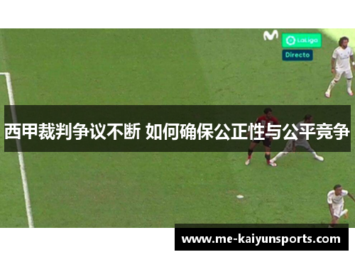 西甲裁判争议不断 如何确保公正性与公平竞争