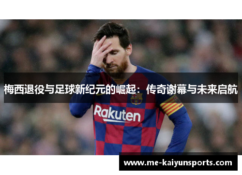 梅西退役与足球新纪元的崛起：传奇谢幕与未来启航