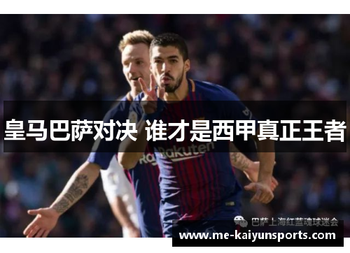 皇马巴萨对决 谁才是西甲真正王者