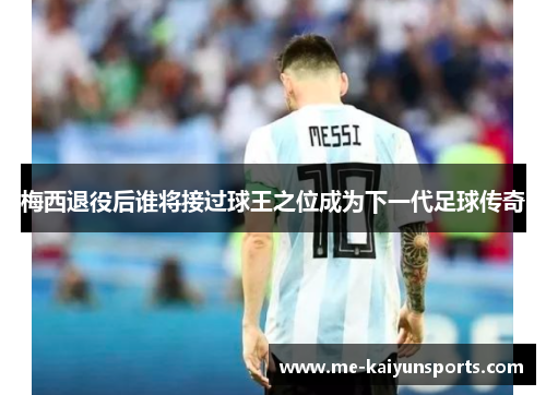 梅西退役后谁将接过球王之位成为下一代足球传奇