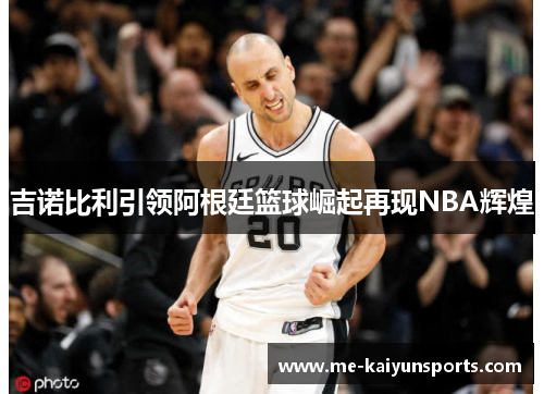 吉诺比利引领阿根廷篮球崛起再现NBA辉煌