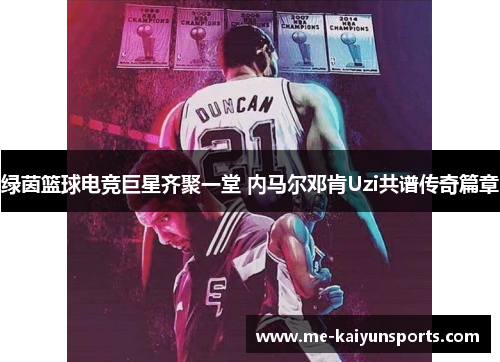 绿茵篮球电竞巨星齐聚一堂 内马尔邓肯Uzi共谱传奇篇章