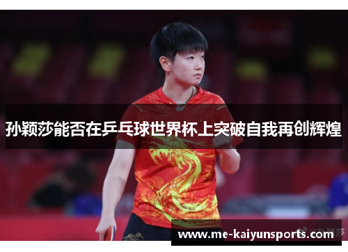 孙颖莎能否在乒乓球世界杯上突破自我再创辉煌