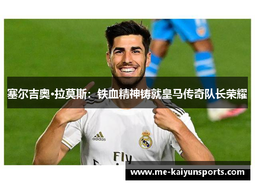 塞尔吉奥·拉莫斯：铁血精神铸就皇马传奇队长荣耀