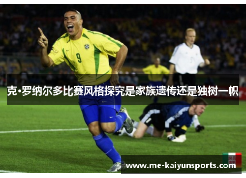 克·罗纳尔多比赛风格探究是家族遗传还是独树一帜