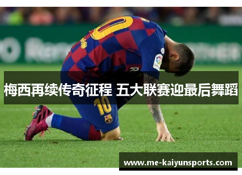 梅西再续传奇征程 五大联赛迎最后舞蹈