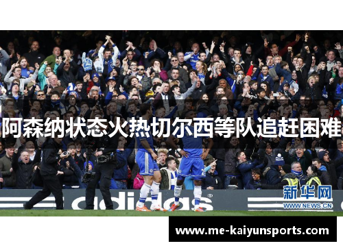 阿森纳状态火热切尔西等队追赶困难