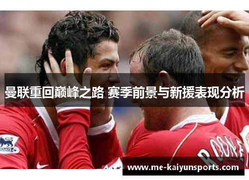 曼联重回巅峰之路 赛季前景与新援表现分析