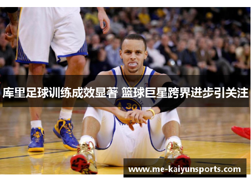 库里足球训练成效显著 篮球巨星跨界进步引关注